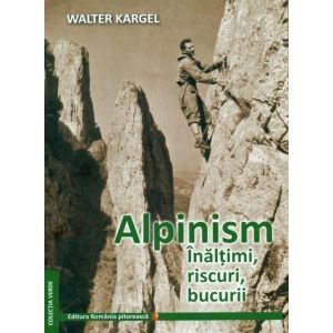 Alpinism. Inaltimi, riscuri, bucurii - Walter Kargel Romania Pitoreasca - 1