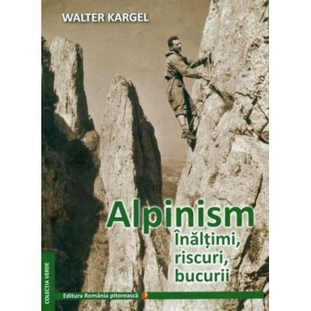 Alpinism. Inaltimi, riscuri, bucurii - Walter Kargel Romania Pitoreasca - 1